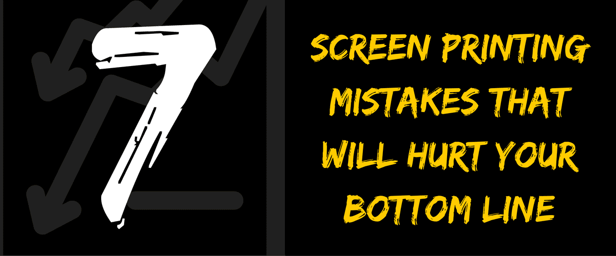 7 Screen Printing Mistakes That Will Hurt Your Bottom Line