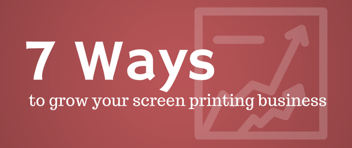 7 Ways to Grow Your Screen Printing Business