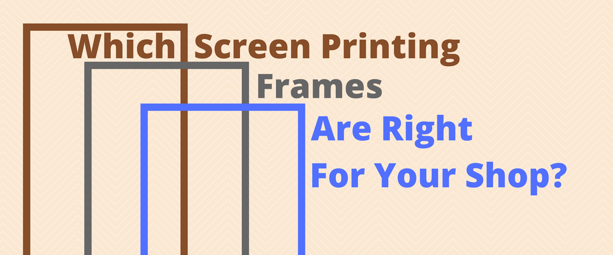 Which Screen Printing Frames Are Right for Your Shop