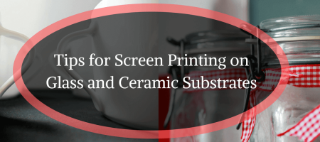 Tips for Screen Printing on Glass and Ceramic Substrates
