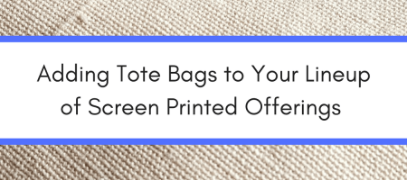 Adding Tote Bags to Your Lineup of Screen Printed Offerings