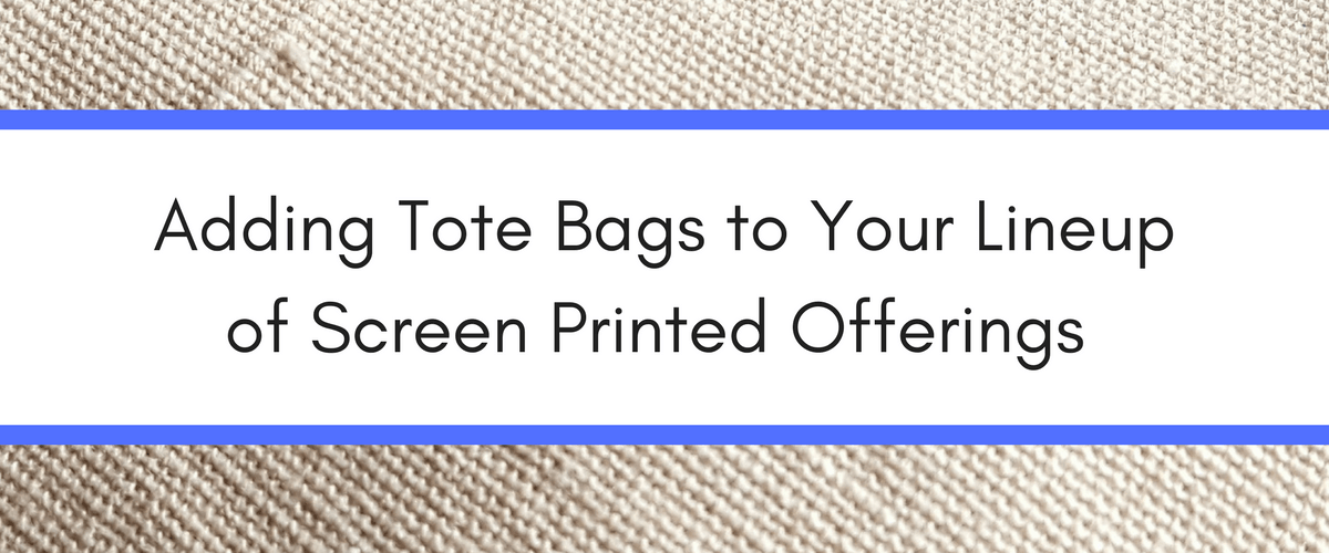 Adding Tote Bags to Your Lineup of Screen Printed Offerings