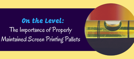 On the Level: The Importance Of Properly Maintained Screen Printing Pallets