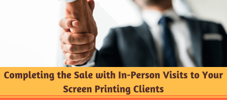 Completing the Sale with In-Person Visits to Your Screen Printing Clients